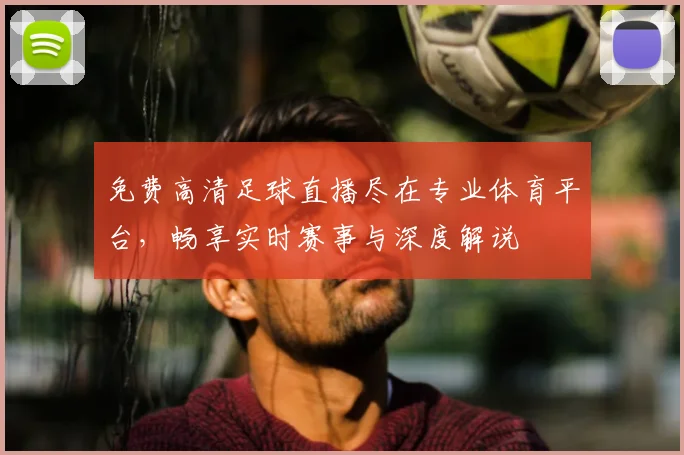 免费高清足球直播尽在专业体育平台，畅享实时赛事与深度解说