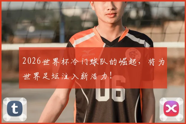 2026世界杯冷门球队的崛起，将为世界足坛注入新活力！