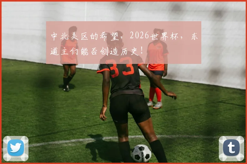 中北美区的希望，2026世界杯，东道主们能否创造历史！