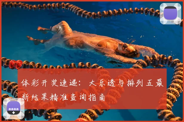 体彩开奖速递：大乐透与排列五最新结果精准查询指南