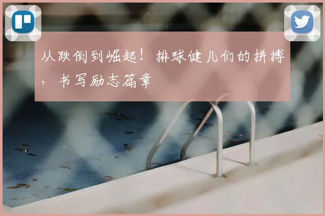 从跌倒到崛起！排球健儿们的拼搏，书写励志篇章