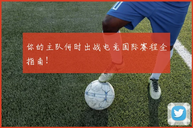 你的主队何时出战电竞国际赛程全指南！