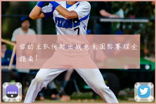 你的主队何时出战电竞国际赛程全指南！