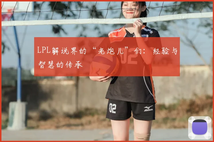 LPL解说界的“老炮儿”们：经验与智慧的传承