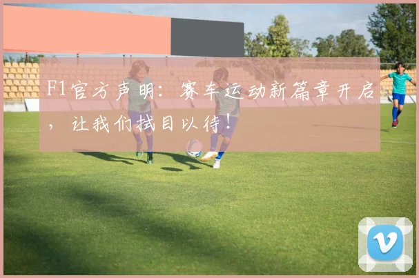 F1官方声明：赛车运动新篇章开启，让我们拭目以待！