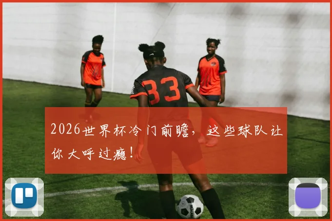 2026世界杯冷门前瞻，这些球队让你大呼过瘾！