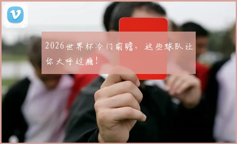 2026世界杯冷门前瞻，这些球队让你大呼过瘾！