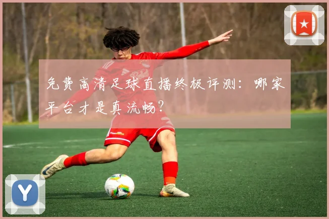免费高清足球直播终极评测：哪家平台才是真流畅？