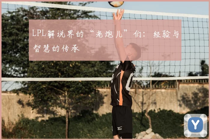 LPL解说界的“老炮儿”们：经验与智慧的传承
