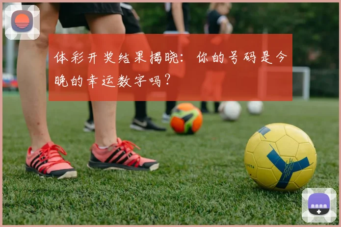 体彩开奖结果揭晓：你的号码是今晚的幸运数字吗？