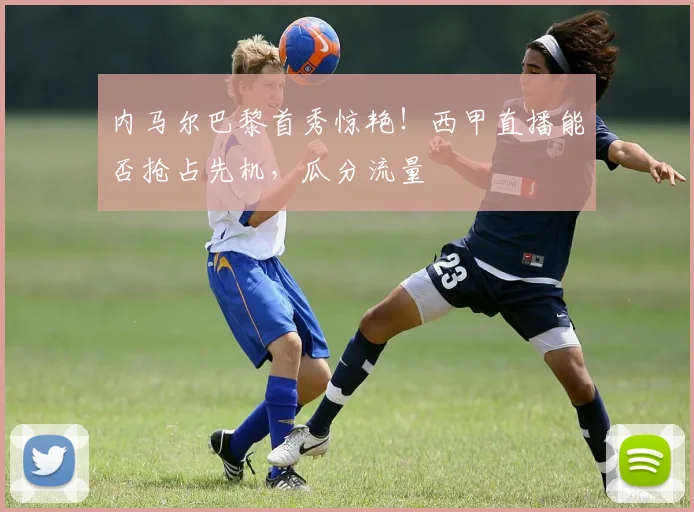内马尔巴黎首秀惊艳！西甲直播能否抢占先机，瓜分流量