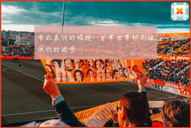 中北美洲的崛起，扩军世界杯见证他们的进步