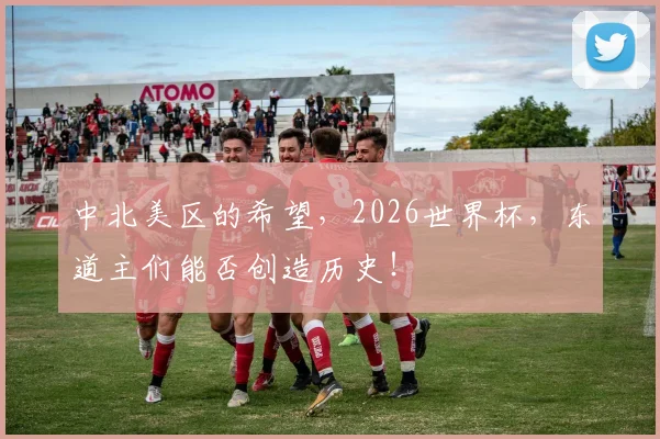 中北美区的希望，2026世界杯，东道主们能否创造历史！