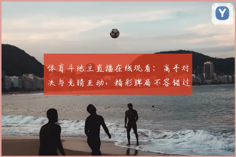 体育斗地主直播在线观看：高手对决与竞猜互动，精彩牌局不容错过！