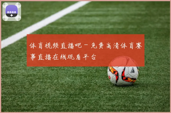 体育视频直播吧 - 免费高清体育赛事直播在线观看平台