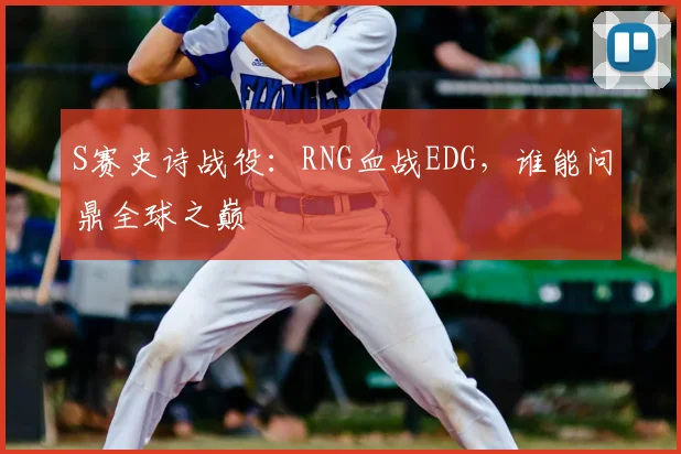 S赛史诗战役：RNG血战EDG，谁能问鼎全球之巅