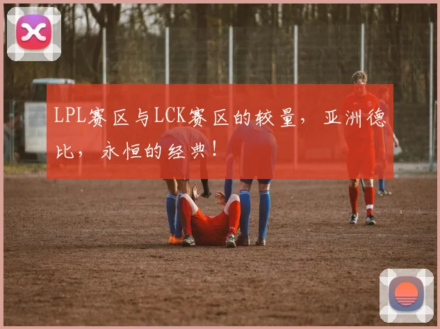 LPL赛区与LCK赛区的较量，亚洲德比，永恒的经典！