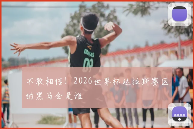 不敢相信！2026世界杯达拉斯赛区的黑马会是谁